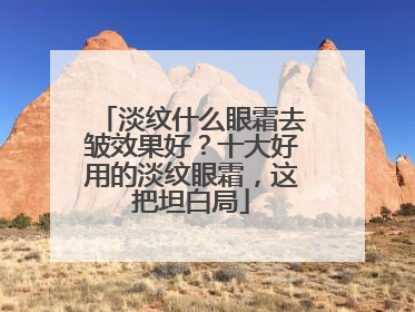 淡纹什么眼霜去皱效果好？十大好用的淡纹眼霜，这把坦白局