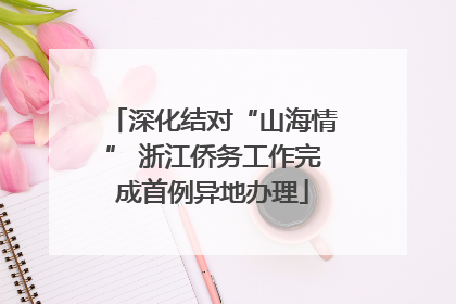 深化结对“山海情” 浙江侨务工作完成首例异地办理