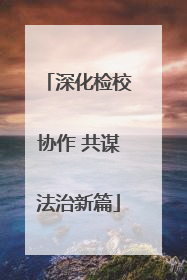深化检校协作 共谋法治新篇
