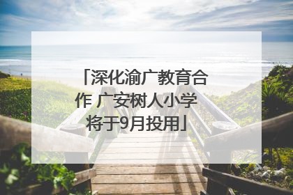 深化渝广教育合作 广安树人小学将于9月投用
