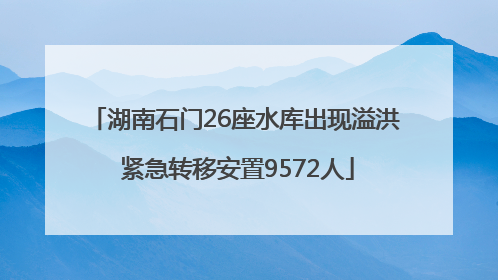 湖南石门26座水库出现溢洪 紧急转移安置9572人