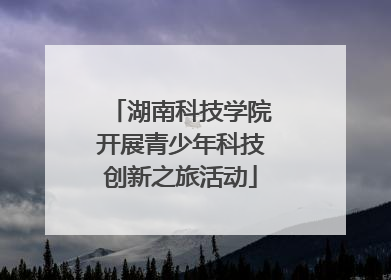 湖南科技学院开展青少年科技创新之旅活动