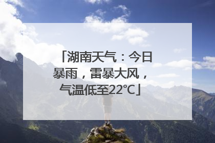 湖南天气：今日暴雨，雷暴大风，气温低至22℃