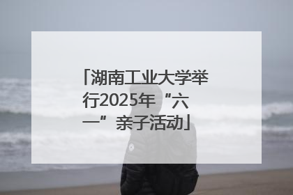 湖南工业大学举行2025年“六一”亲子活动