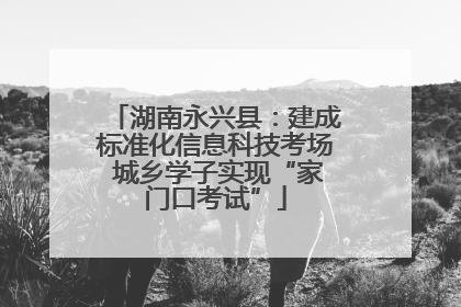 湖南永兴县：建成标准化信息科技考场 城乡学子实现“家门口考试”