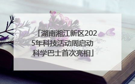 湖南湘江新区2025年科技活动周启动 科学巴士首次亮相