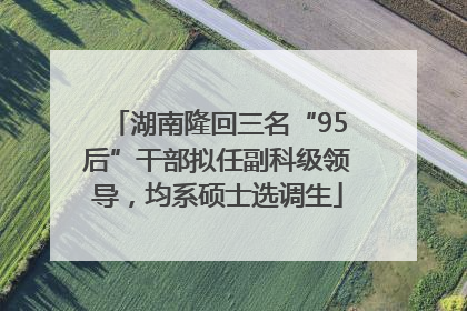 湖南隆回三名“95后”干部拟任副科级领导，均系硕士选调生