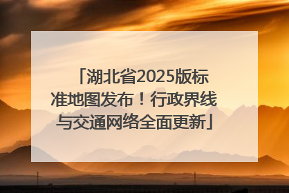 湖北省2025版标准地图发布！行政界线与交通网络全面更新
