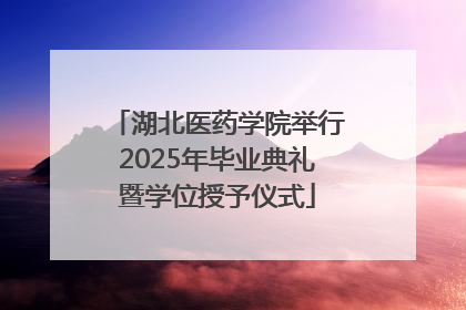 湖北医药学院举行2025年毕业典礼暨学位授予仪式