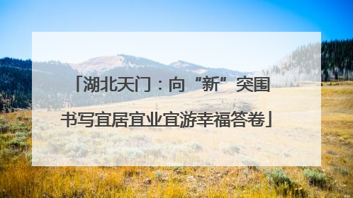 湖北天门：向“新”突围 书写宜居宜业宜游幸福答卷