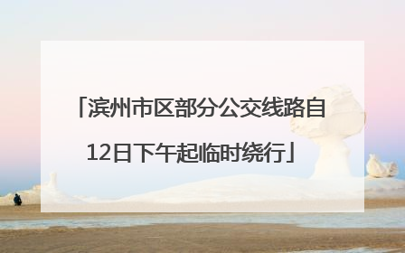 滨州市区部分公交线路自12日下午起临时绕行