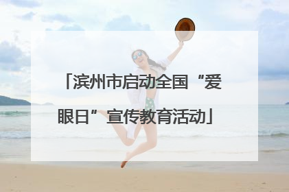 滨州市启动全国“爱眼日”宣传教育活动