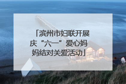 滨州市妇联开展庆“六一”爱心妈妈结对关爱活动
