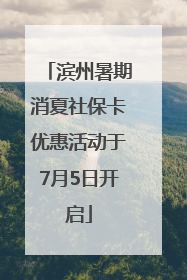 滨州暑期消夏社保卡优惠活动于7月5日开启