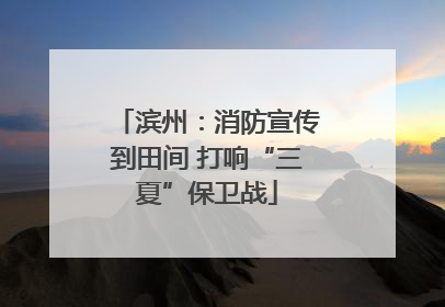 滨州：消防宣传到田间 打响“三夏”保卫战