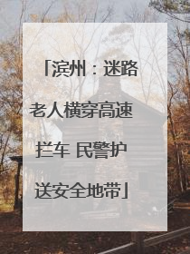 滨州：迷路老人横穿高速拦车 民警护送安全地带