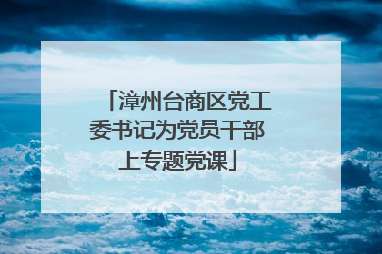 漳州台商区党工委书记为党员干部上专题党课