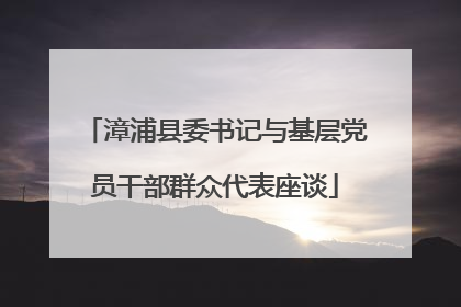 漳浦县委书记与基层党员干部群众代表座谈