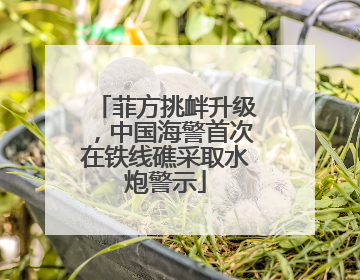 菲方挑衅升级，中国海警首次在铁线礁采取水炮警示