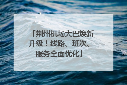 荆州机场大巴焕新升级！线路、班次、服务全面优化