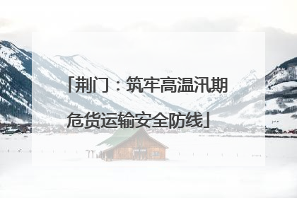 荆门：筑牢高温汛期危货运输安全防线