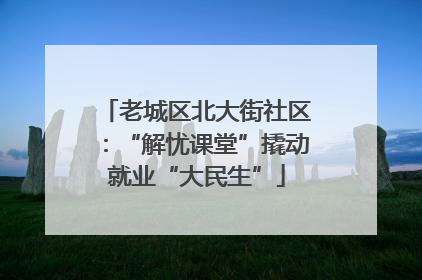 老城区北大街社区：“解忧课堂”撬动就业“大民生”