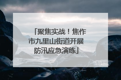聚焦实战！焦作市九里山街道开展防汛应急演练