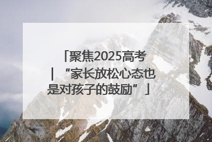 聚焦2025高考｜“家长放松心态也是对孩子的鼓励”