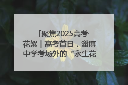 聚焦2025高考·花絮｜高考首日，淄博中学考场外的“永生花”传递温暖与祝福