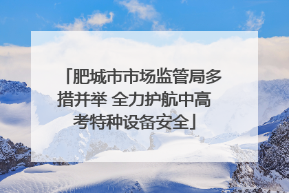 肥城市市场监管局多措并举 全力护航中高考特种设备安全
