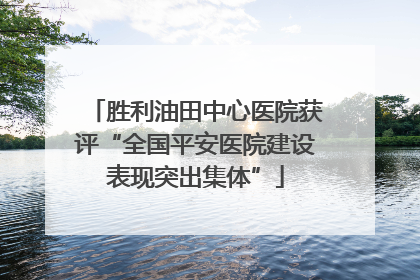 胜利油田中心医院获评“全国平安医院建设表现突出集体”