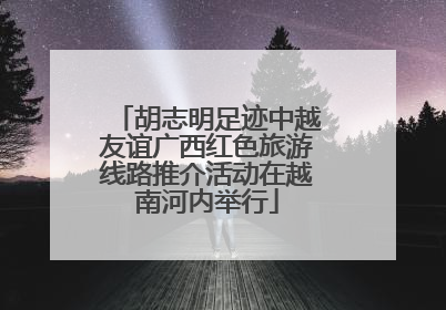 胡志明足迹中越友谊广西红色旅游线路推介活动在越南河内举行