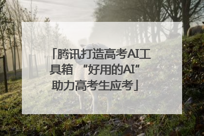 腾讯打造高考AI工具箱 “好用的AI”助力高考生应考