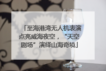 至海港湾无人机表演点亮威海夜空，“天空剧场”演绎山海奇境