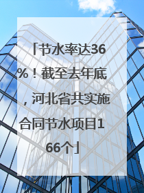 节水率达36%！截至去年底，河北省共实施合同节水项目166个