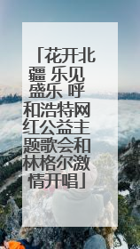 花开北疆 乐见盛乐 呼和浩特网红公益主题歌会和林格尔激情开唱