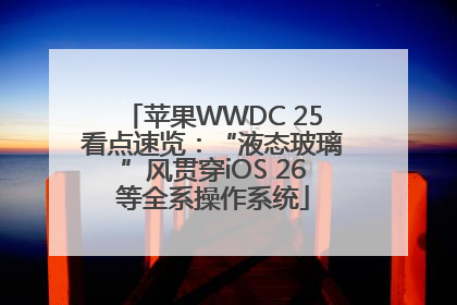 苹果WWDC 25看点速览：“液态玻璃”风贯穿iOS 26等全系操作系统
