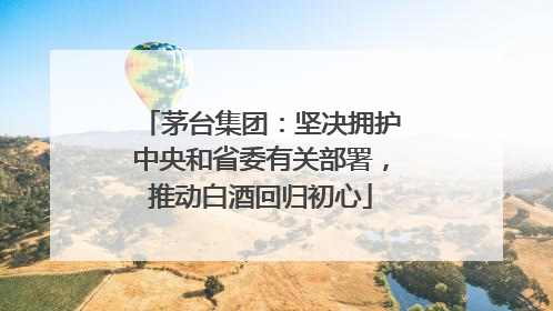 茅台集团：坚决拥护中央和省委有关部署，推动白酒回归初心