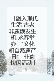 融入现代生活 古老非遗焕发生机 永春举办 “文化和自然遗产日” 非遗快闪活动