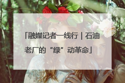 融媒记者一线行｜石油老厂的“绿”动革命
