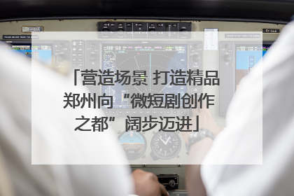 营造场景 打造精品 郑州向“微短剧创作之都”阔步迈进