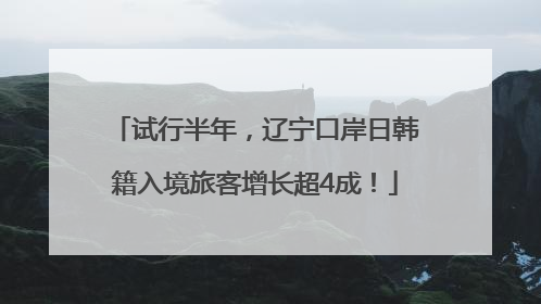 试行半年，辽宁口岸日韩籍入境旅客增长超4成！