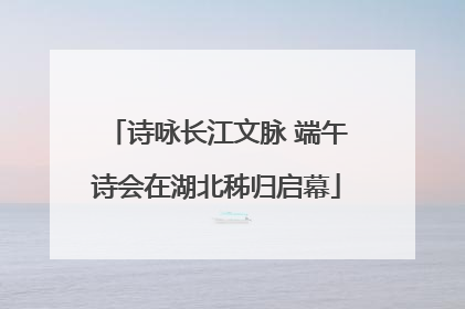 诗咏长江文脉 端午诗会在湖北秭归启幕