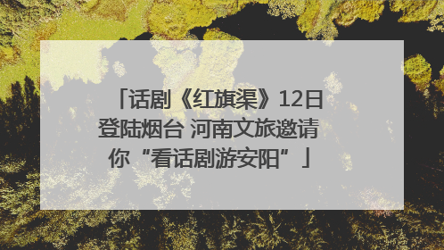 话剧《红旗渠》12日登陆烟台 河南文旅邀请你“看话剧游安阳”