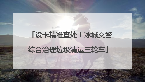 设卡精准查处！冰城交警综合治理垃圾清运三轮车