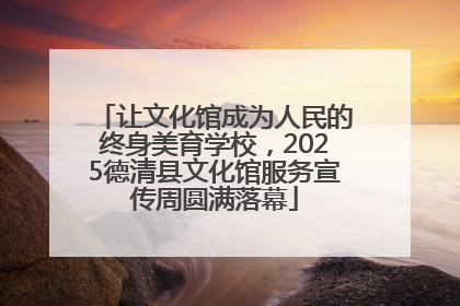 让文化馆成为人民的终身美育学校，2025德清县文化馆服务宣传周圆满落幕
