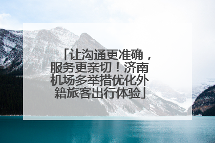 让沟通更准确，服务更亲切！济南机场多举措优化外籍旅客出行体验