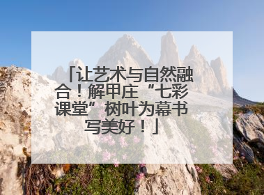让艺术与自然融合！解甲庄“七彩课堂”树叶为幕书写美好！