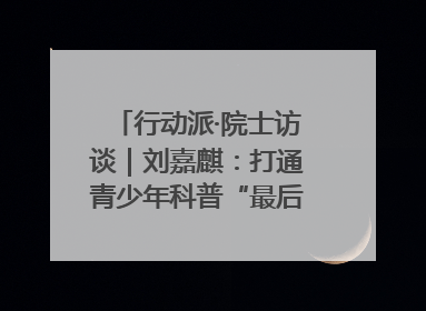 行动派·院士访谈｜刘嘉麒：打通青少年科普“最后一公里”