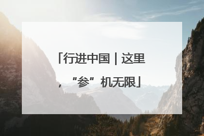 行进中国｜这里，“参”机无限